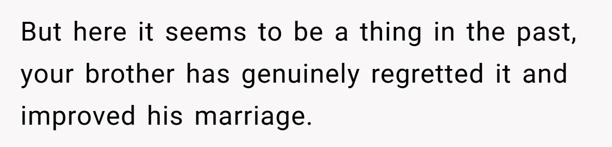 But here it seems to be a thing in the past, your brother has genuinely regretted it and improved his marriage.