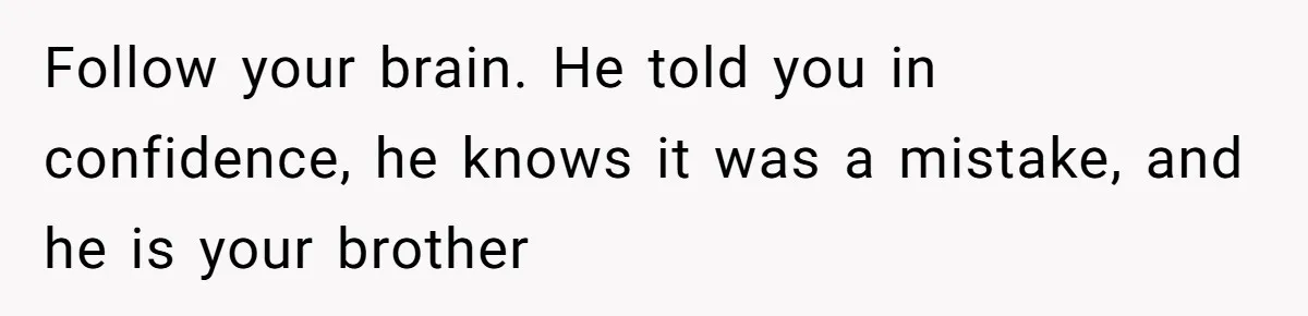 Follow your brain. He told you in confidence, he knows it was a mistake, and he is your brother