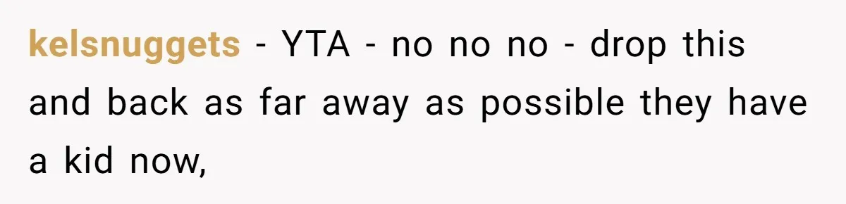 kelsnuggets − YTA - no no no - drop this and back as far away as possible they have a kid now,