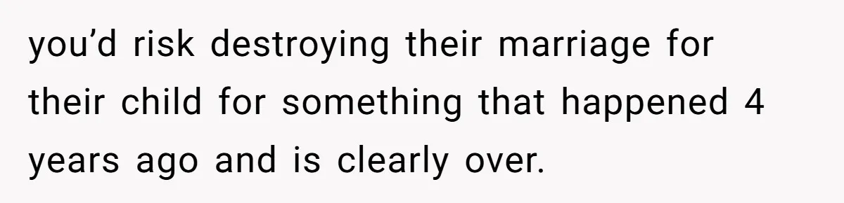 you’d risk destroying their marriage for their child for something that happened 4 years ago and is clearly over.