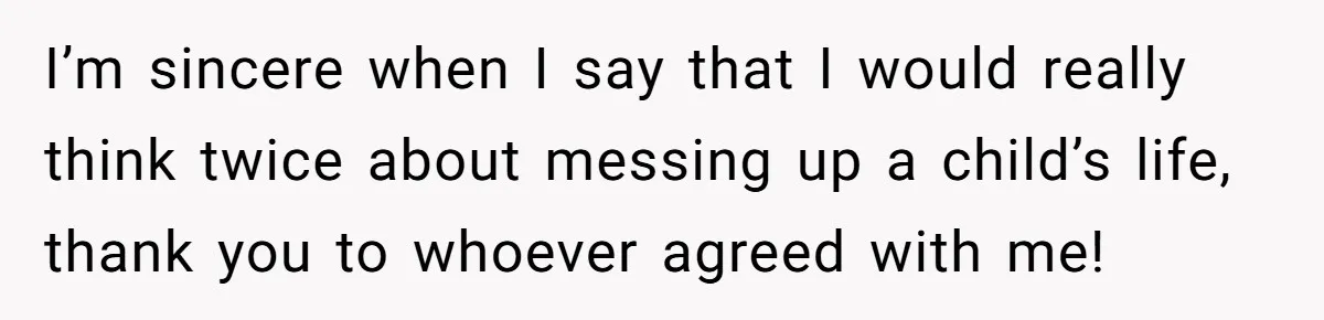 I’m sincere when I say that I would really think twice about messing up a child’s life, thank you to whoever agreed with me!