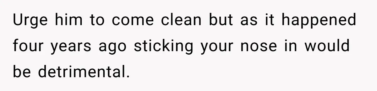 Urge him to come clean but as it happened four years ago sticking your nose in would be detrimental.