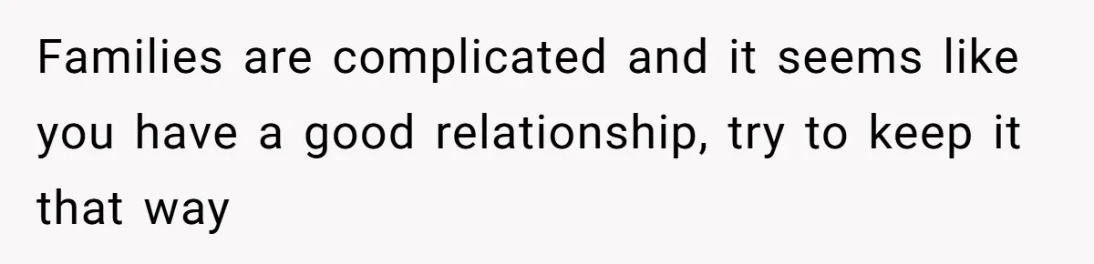 Families are complicated and it seems like you have a good relationship, try to keep it that way