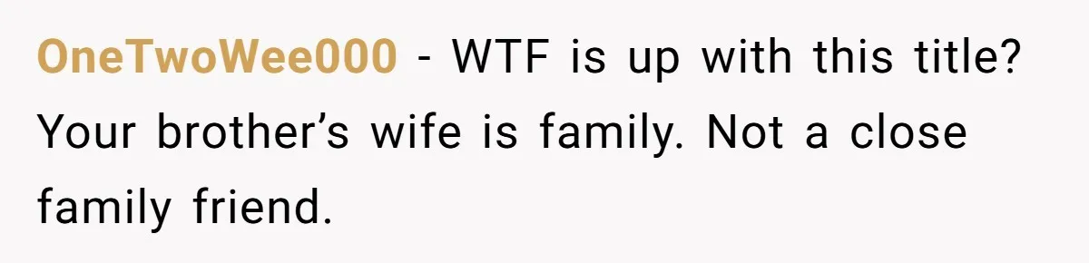 OneTwoWee000 − WTF is up with this title? Your brother’s wife is family. Not a close family friend.
