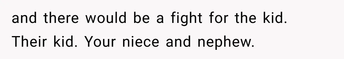 and there would be a fight for the kid. Their kid. Your niece and nephew.