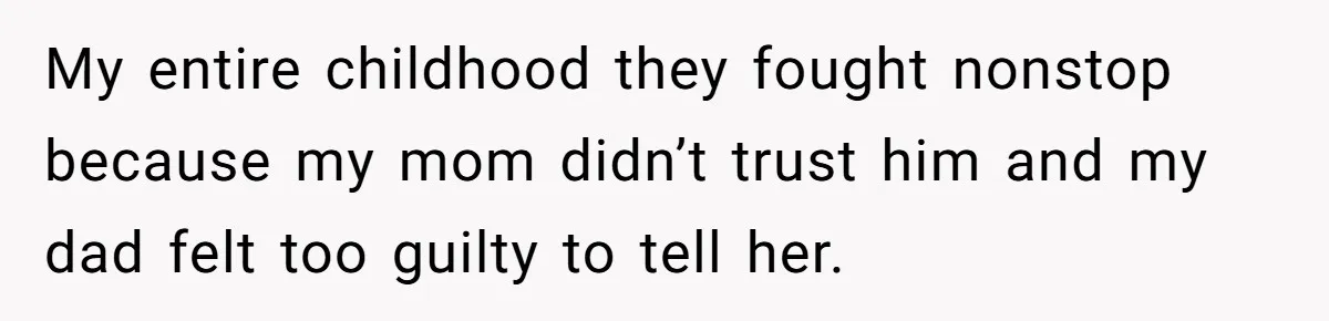 My entire childhood they fought nonstop because my mom didn’t trust him and my dad felt too guilty to tell her.