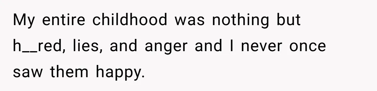 My entire childhood was nothing but h__red, lies, and anger and I never once saw them happy.
