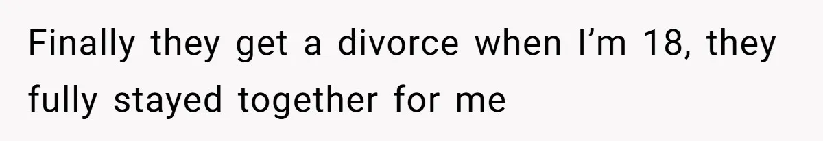 Finally they get a divorce when I’m 18, they fully stayed together for me