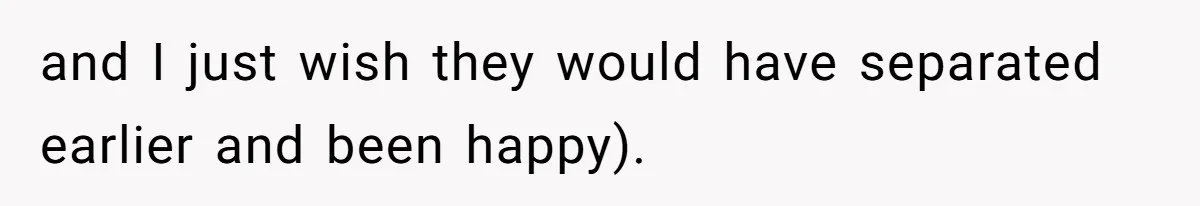 and I just wish they would have separated earlier and been happy).