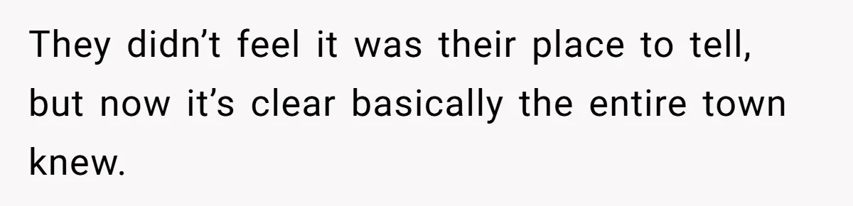 They didn’t feel it was their place to tell, but now it’s clear basically the entire town knew.