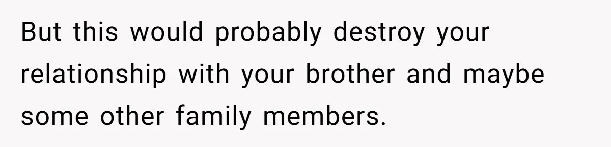 But this would probably destroy your relationship with your brother and maybe some other family members.