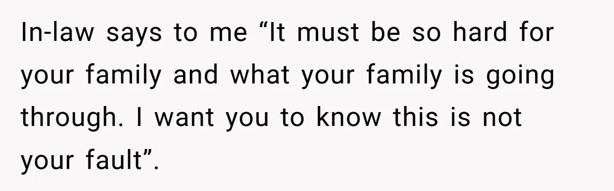In-law says to me “It must be so hard for your family and what your family is going through. I want you to know this is not your fault”.