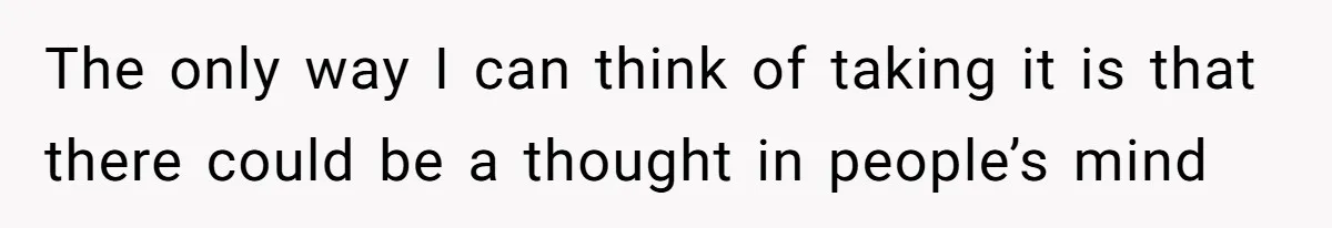 The only way I can think of taking it is that there could be a thought in people’s mind