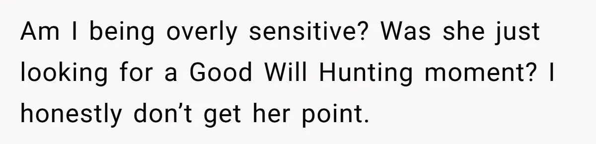 Am I being overly sensitive? Was she just looking for a Good Will Hunting moment? I honestly don’t get her point.