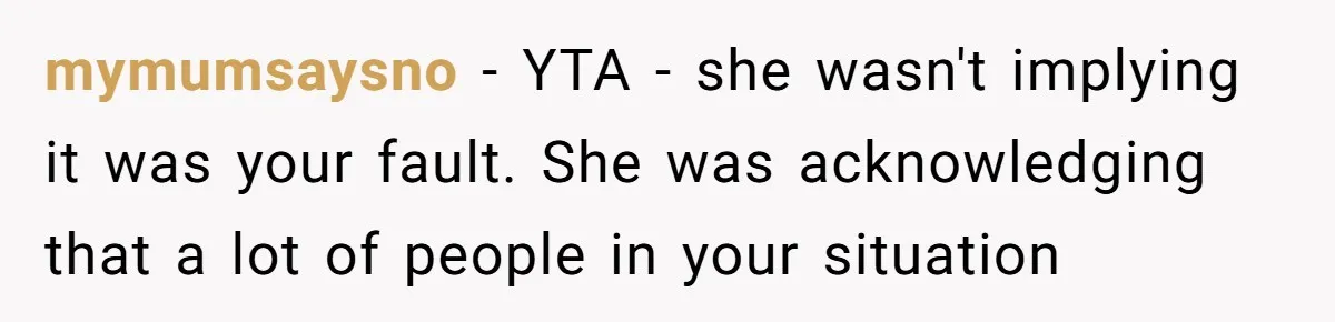 mymumsaysno − YTA - she wasn't implying it was your fault. She was acknowledging that a lot of people in your situation
