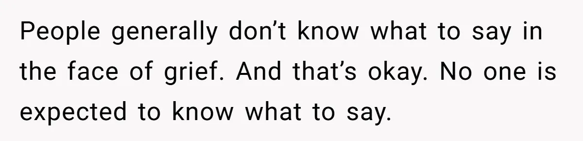 People generally don’t know what to say in the face of grief. And that’s okay. No one is expected to know what to say.
