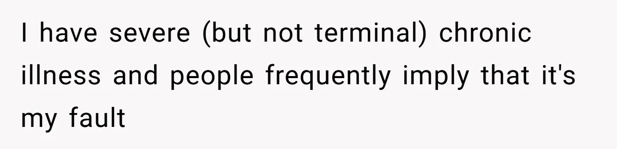 I have severe (but not terminal) chronic illness and people frequently imply that it's my fault