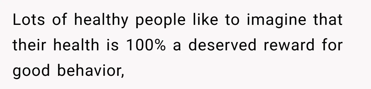 Lots of healthy people like to imagine that their health is 100% a deserved reward for good behavior,