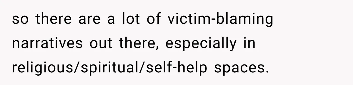 so there are a lot of victim-blaming narratives out there, especially in religious/spiritual/self-help spaces.