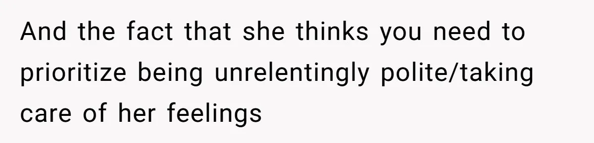 And the fact that she thinks you need to prioritize being unrelentingly polite/taking care of her feelings