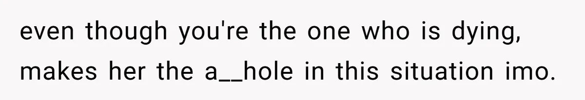 even though you're the one who is dying, makes her the a__hole in this situation imo.