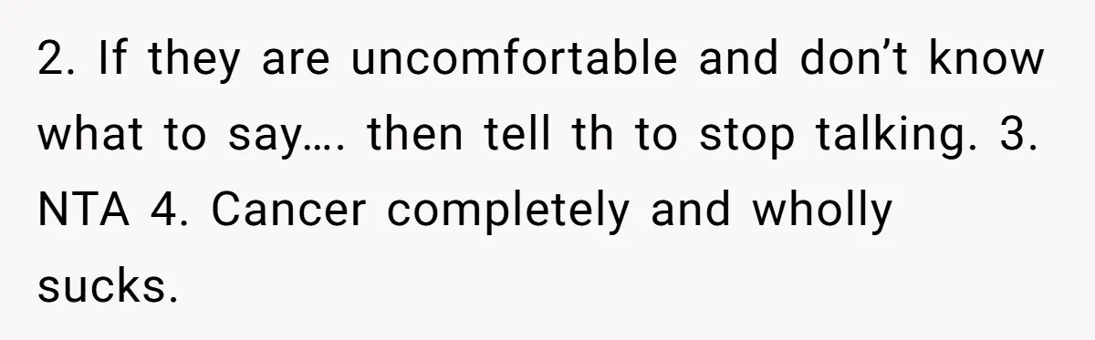2. If they are uncomfortable and don’t know what to say…. then tell th to stop talking. 3. NTA 4. Cancer completely and wholly sucks.