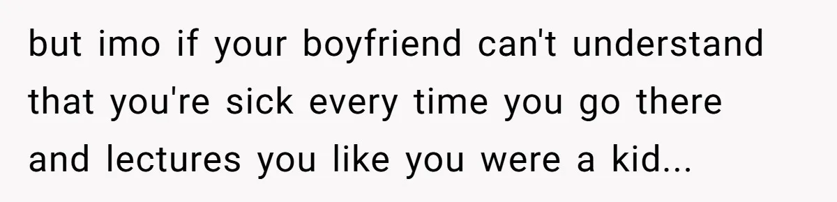 but imo if your boyfriend can't understand that you're sick every time you go there and lectures you like you were a kid...