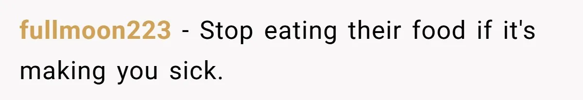 fullmoon223 − Stop eating their food if it's making you sick.