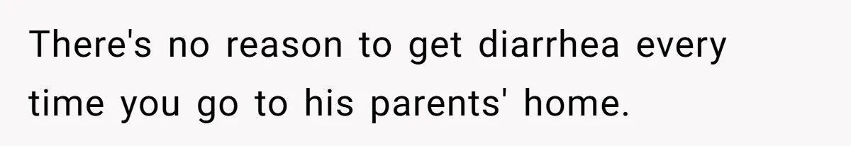 There's no reason to get diarrhea every time you go to his parents' home.