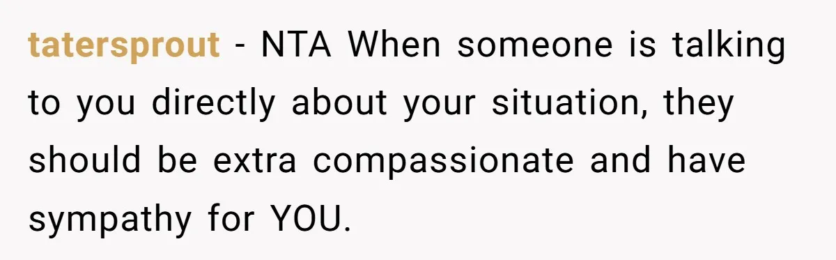 tatersprout − NTA When someone is talking to you directly about your situation, they should be extra compassionate and have sympathy for YOU.