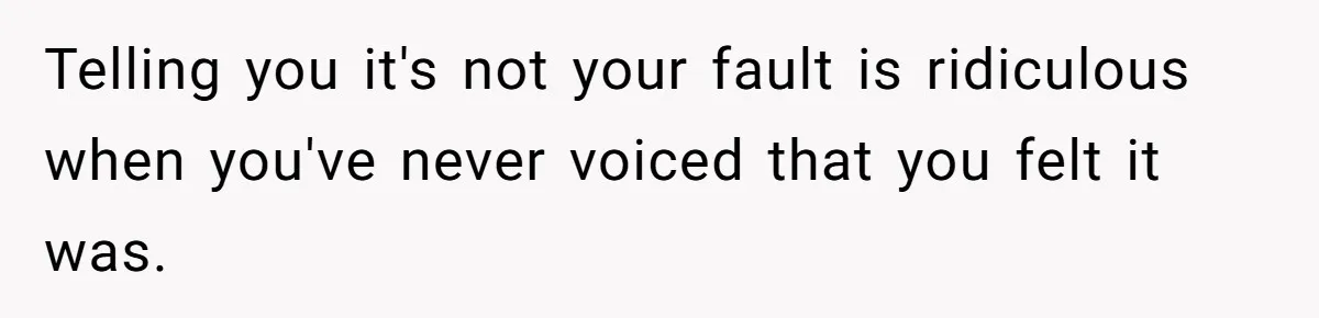 Telling you it's not your fault is ridiculous when you've never voiced that you felt it was.
