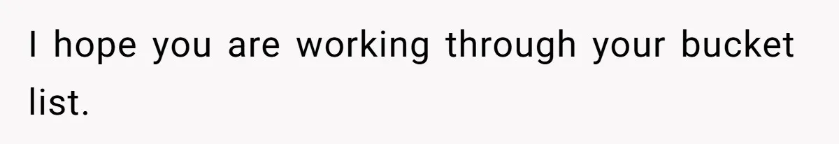 I hope you are working through your bucket list.