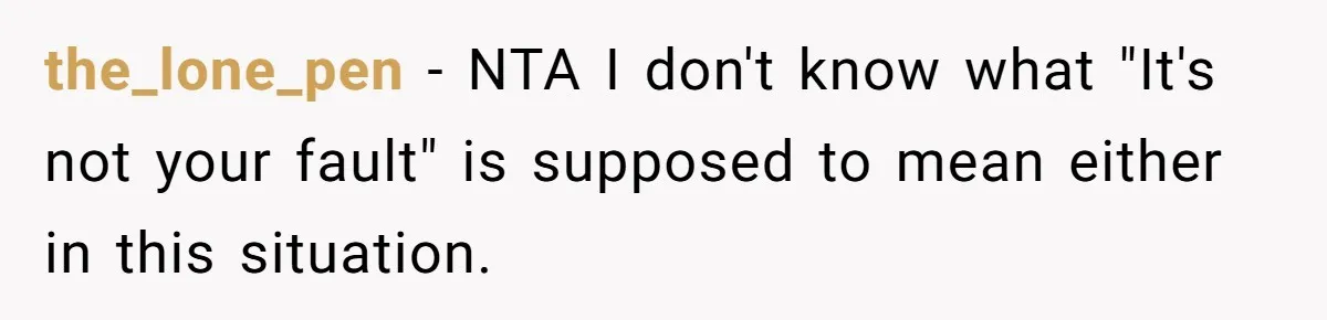 the_lone_pen − NTA I don't know what "It's not your fault" is supposed to mean either in this situation.
