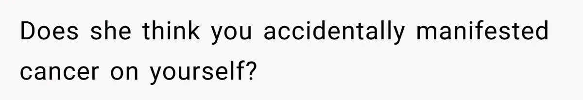 Does she think you accidentally manifested cancer on yourself?