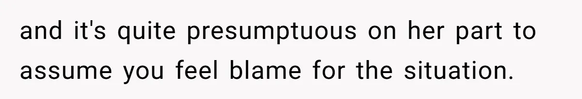 and it's quite presumptuous on her part to assume you feel blame for the situation.