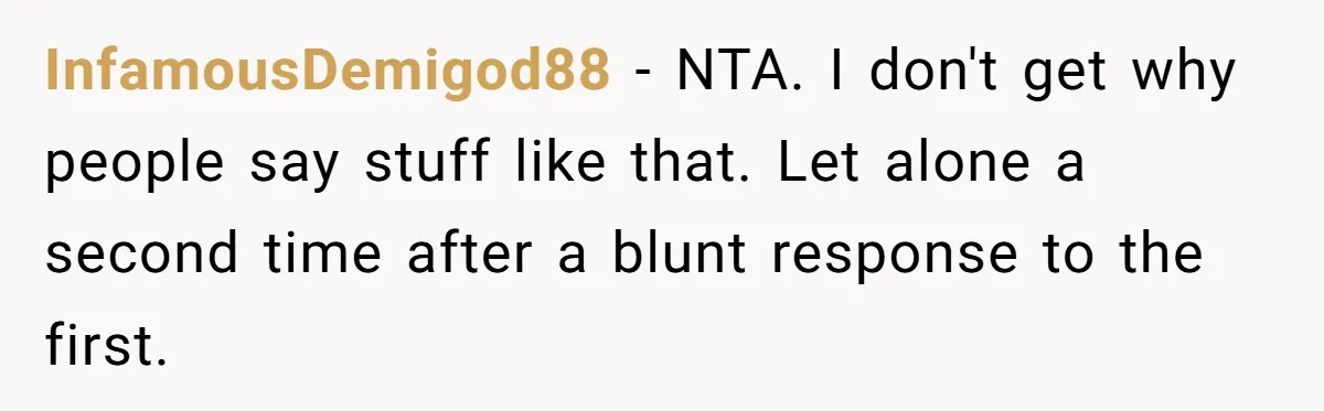 InfamousDemigod88 − NTA. I don't get why people say stuff like that. Let alone a second time after a blunt response to the first.