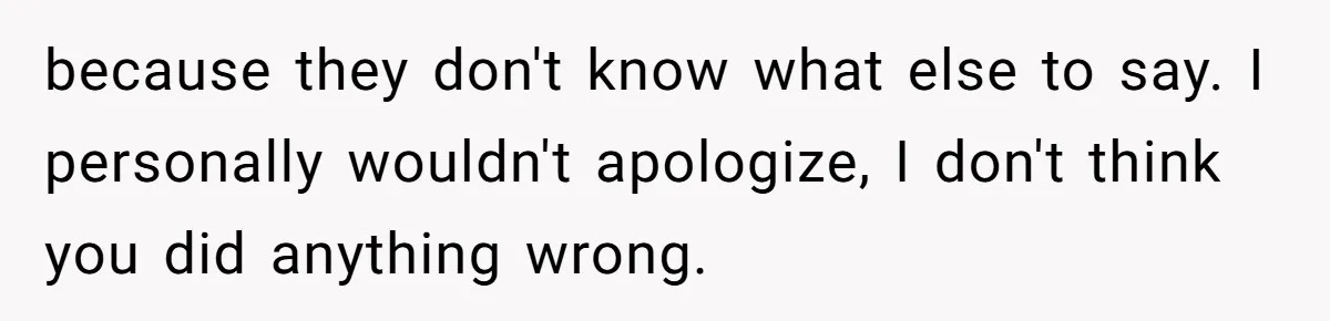 because they don't know what else to say. I personally wouldn't apologize, I don't think you did anything wrong.