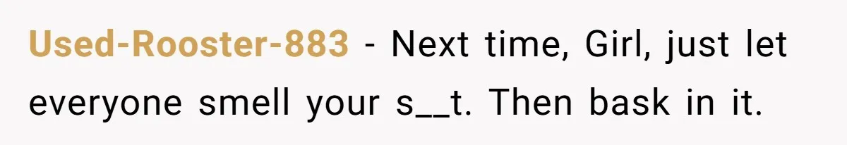 Used-Rooster-883 − Next time, Girl, just let everyone smell your s__t. Then bask in it.