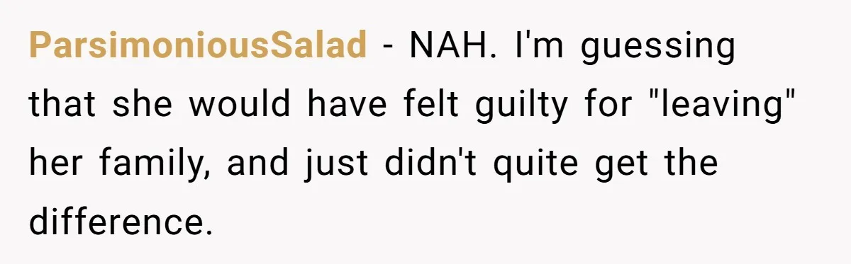 ParsimoniousSalad − NAH. I'm guessing that she would have felt guilty for "leaving" her family, and just didn't quite get the difference.