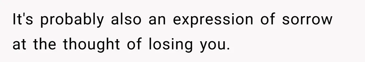 It's probably also an expression of sorrow at the thought of losing you.