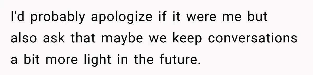 I'd probably apologize if it were me but also ask that maybe we keep conversations a bit more light in the future.