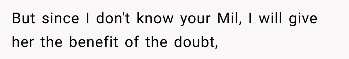 But since I don't know your Mil, I will give her the benefit of the doubt,