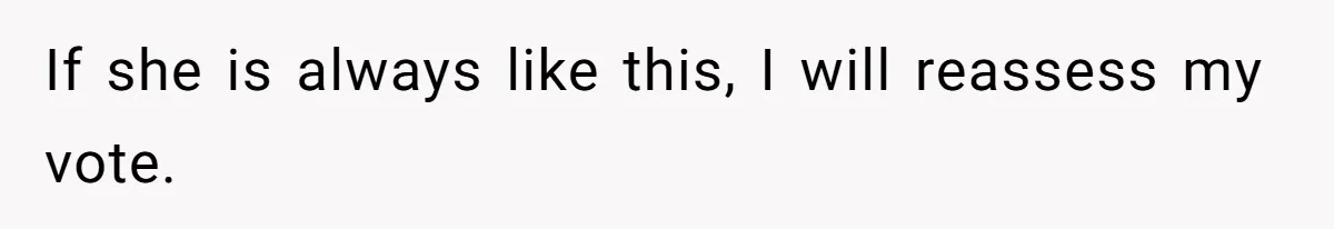 If she is always like this, I will reassess my vote.