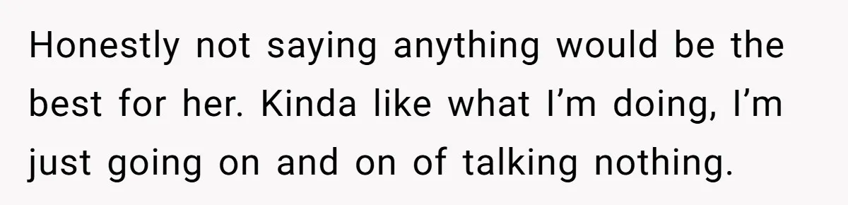 Honestly not saying anything would be the best for her. Kinda like what I’m doing, I’m just going on and on of talking nothing.