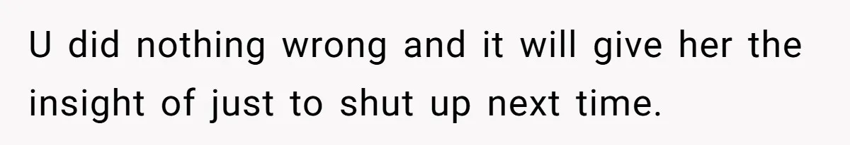 U did nothing wrong and it will give her the insight of just to shut up next time.
