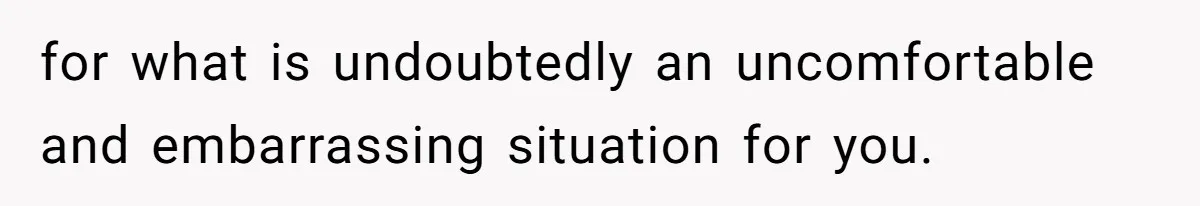 for what is undoubtedly an uncomfortable and embarrassing situation for you.