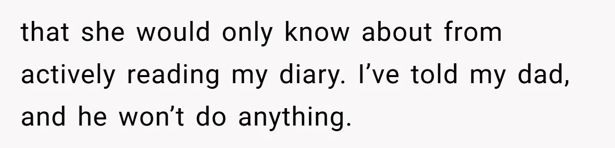 that she would only know about from actively reading my diary. I’ve told my dad, and he won’t do anything.