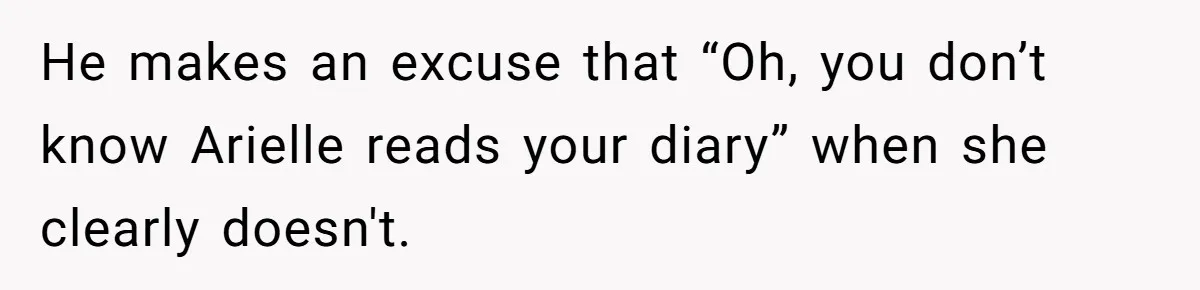 He makes an excuse that “Oh, you don’t know Arielle reads your diary” when she clearly doesn't.