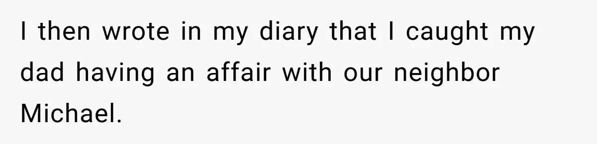 I then wrote in my diary that I caught my dad having an affair with our neighbor Michael.
