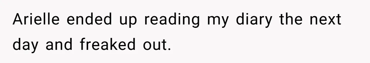 Arielle ended up reading my diary the next day and freaked out.